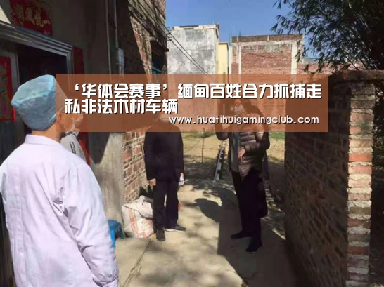 ‘华体会赛事’缅甸百姓合力抓捕走私非法木材车辆(图3) 华体会赛事