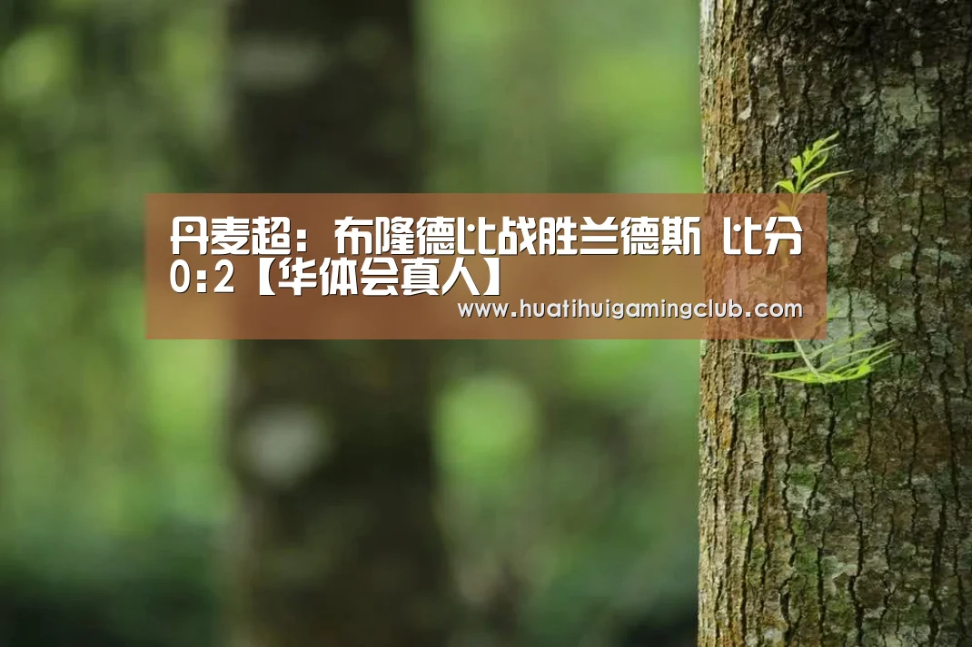 丹麦超: 布隆德比战胜兰德斯 比分0:2【华体会真人】(图2) 华体会赛事
